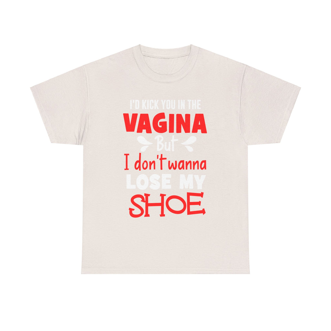 I'd Kick You In The Vagina But I Don't Wanna Lose My Shoe Unisex Heavy Cotton Tee