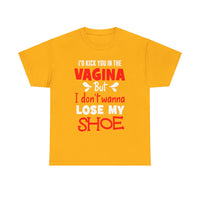 I'd Kick You In The Vagina But I Don't Wanna Lose My Shoe Unisex Heavy Cotton Tee